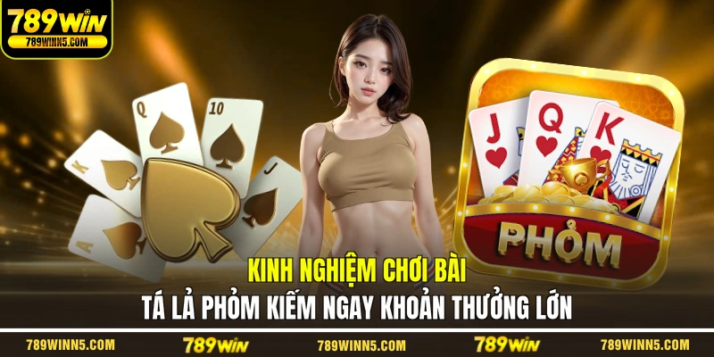 Kinh nghiệm chơi bài Tá Lả Phỏm kiếm ngay khoản thưởng lớn